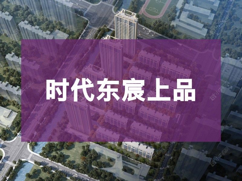 城东2026年3月人气小区测评之时代东宸上品